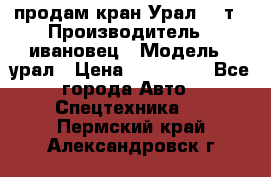 продам кран Урал  14т › Производитель ­ ивановец › Модель ­ урал › Цена ­ 700 000 - Все города Авто » Спецтехника   . Пермский край,Александровск г.